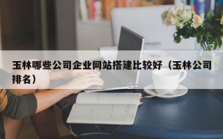 玉林哪些公司企业网站搭建比较好（玉林公司排名）
