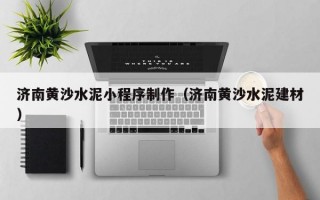 济南黄沙水泥小程序制作（济南黄沙水泥建材）