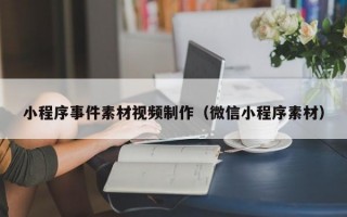 小程序事件素材视频制作（微信小程序素材）