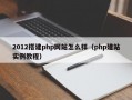 2012搭建php网站怎么样（php建站实例教程）