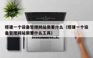 搭建一个设备管理网站需要什么（搭建一个设备管理网站需要什么工具）