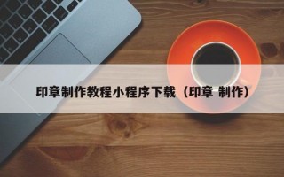印章制作教程小程序下载（印章 制作）
