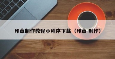 印章制作教程小程序下载（印章 制作）