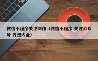 微信小程序关注制作（微信小程序 关注公众号 方法大全）