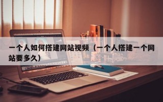 一个人如何搭建网站视频（一个人搭建一个网站要多久）