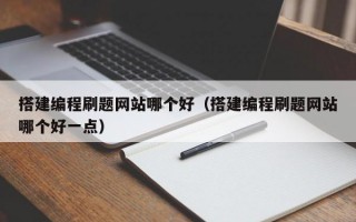 搭建编程刷题网站哪个好（搭建编程刷题网站哪个好一点）