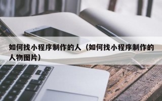 如何找小程序制作的人（如何找小程序制作的人物图片）