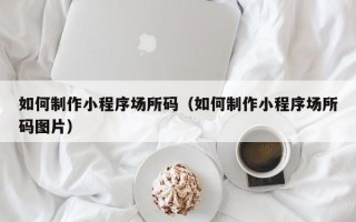 如何制作小程序场所码（如何制作小程序场所码图片）