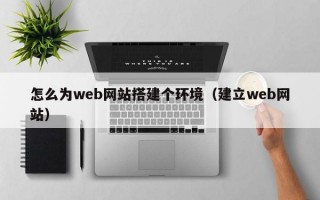 怎么为web网站搭建个环境（建立web网站）