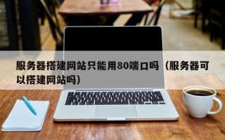 服务器搭建网站只能用80端口吗（服务器可以搭建网站吗）
