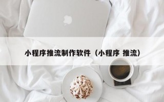 小程序推流制作软件（小程序 推流）