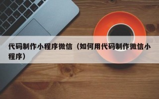 代码制作小程序微信（如何用代码制作微信小程序）
