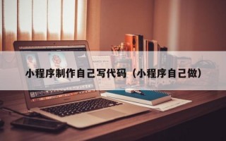 小程序制作自己写代码（小程序自己做）