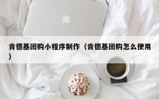 肯德基团购小程序制作（肯德基团购怎么使用）