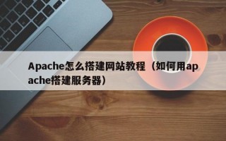 Apache怎么搭建网站教程（如何用apache搭建服务器）