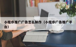 小程序推广广告怎么制作（小程序广告推广平台）