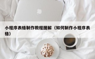 小程序表格制作教程图解（如何制作小程序表格）