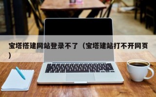 宝塔搭建网站登录不了（宝塔建站打不开网页）