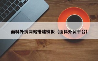 面料外贸网站搭建模板（面料外贸平台）