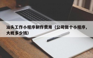 汕头工作小程序制作费用（公司做个小程序,大概多少钱）