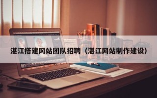 湛江搭建网站团队招聘（湛江网站制作建设）