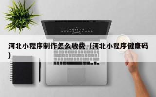 河北小程序制作怎么收费（河北小程序健康码）