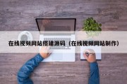 在线视频网站搭建源码（在线视频网站制作）