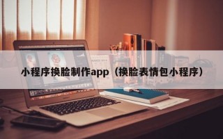 小程序换脸制作app（换脸表情包小程序）