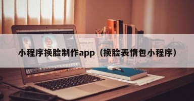 小程序换脸制作app（换脸表情包小程序）