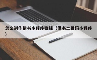 怎么制作借书小程序赚钱（借书二维码小程序）