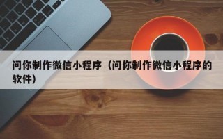 问你制作微信小程序（问你制作微信小程序的软件）