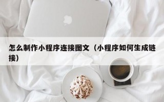 怎么制作小程序连接图文（小程序如何生成链接）