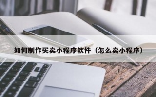 如何制作买卖小程序软件（怎么卖小程序）