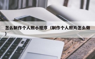 怎么制作个人照小程序（制作个人照片怎么做）